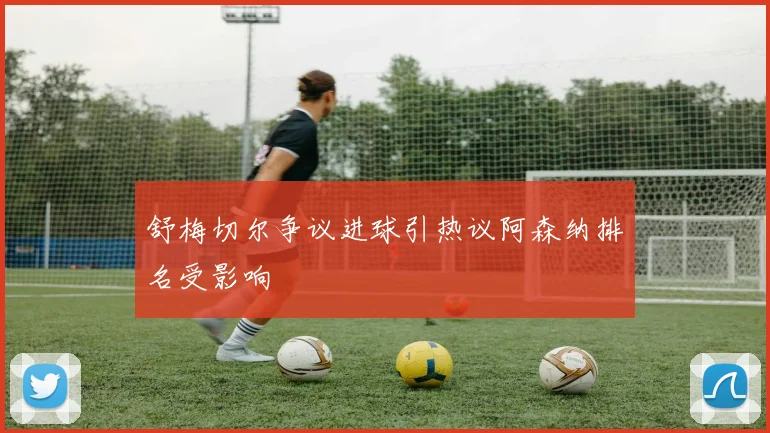 舒梅切尔争议进球引热议阿森纳排名受影响