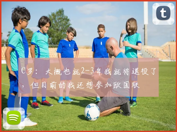 C罗：大概也就2-3年我就将退役了，但目前的我还想参加欧国联