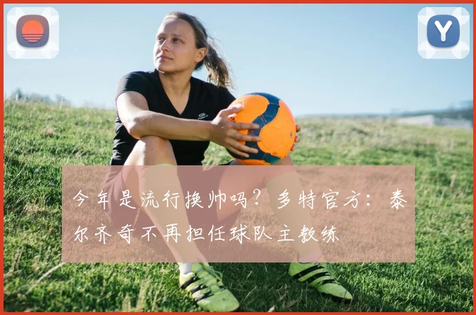 今年是流行换帅吗？多特官方：泰尔齐奇不再担任球队主教练