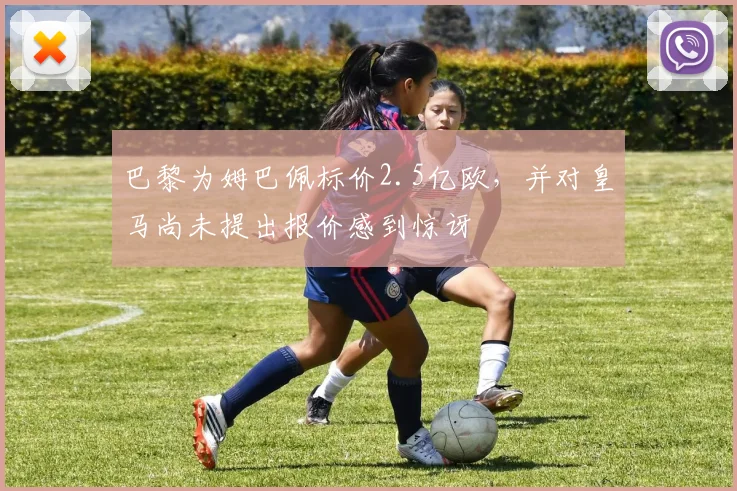 巴黎为姆巴佩标价2.5亿欧，并对皇马尚未提出报价感到惊讶