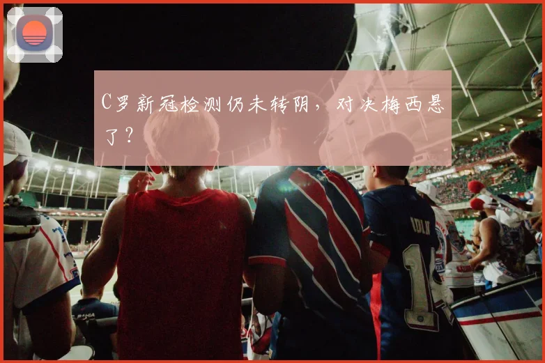 C罗新冠检测仍未转阴，对决梅西悬了？