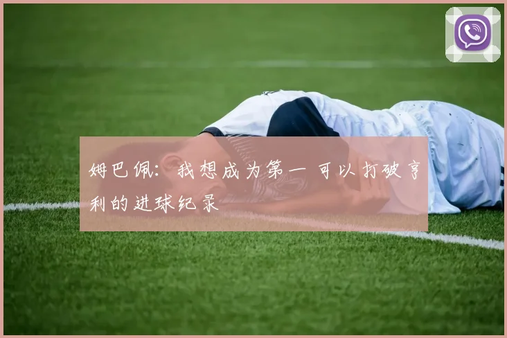 姆巴佩：我想成为第一 可以打破亨利的进球纪录