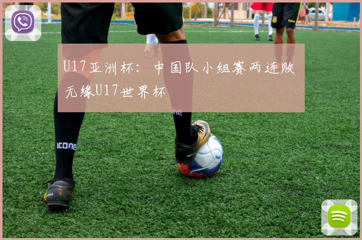U17亚洲杯：中国队小组赛两连败 无缘U17世界杯