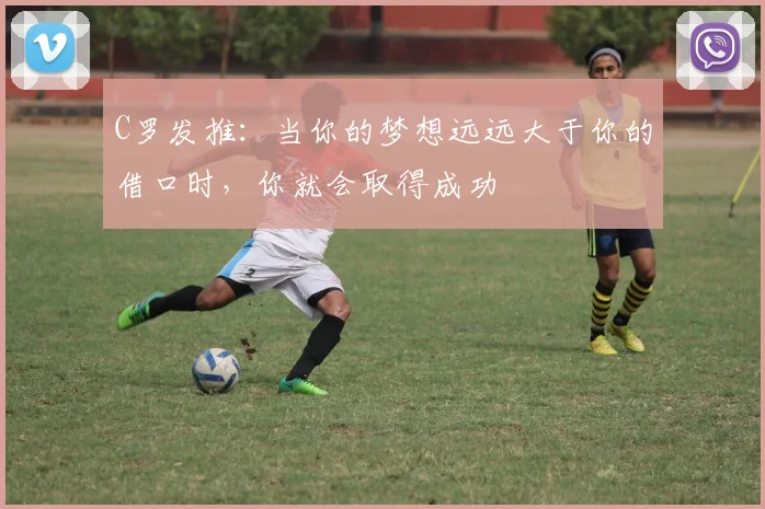 C罗发推：当你的梦想远远大于你的借口时，你就会取得成功