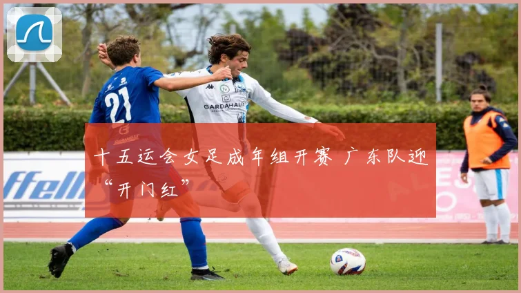 十五运会女足成年组开赛 广东队迎“开门红”
