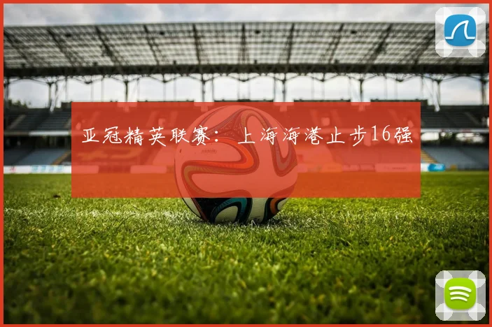 亚冠精英联赛：上海海港止步16强
