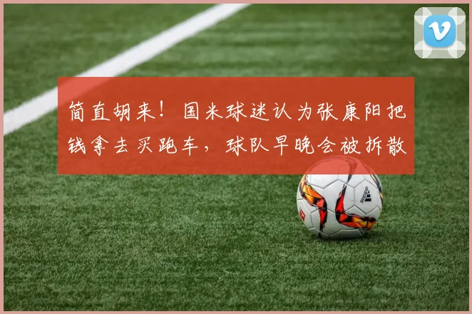 简直胡来！国米球迷认为张康阳把钱拿去买跑车，球队早晚会被拆散