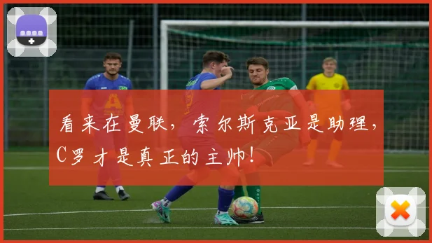 看来在曼联，索尔斯克亚是助理，C罗才是真正的主帅！