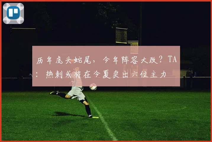 历年虎头蛇尾，今年阵容大改？TA：热刺或将在今夏卖出六位主力