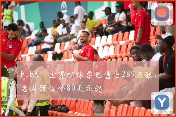 FIFA：世界杯球票已售出289万张，客房预订价80美元起