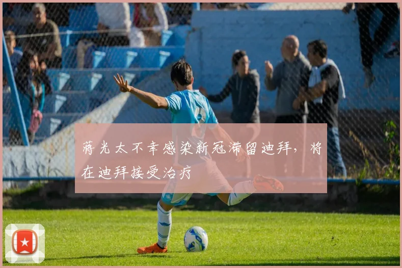 蒋光太不幸感染新冠滞留迪拜，将在迪拜接受治疗