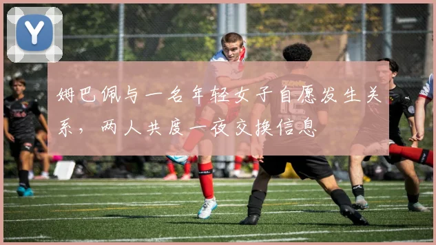 姆巴佩与一名年轻女子自愿发生关系，两人共度一夜交换信息