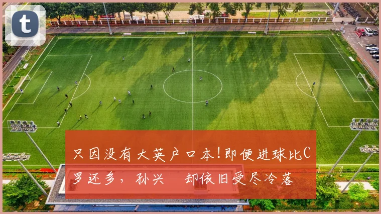 只因没有大英户口本!即便进球比C罗还多，孙兴慜却依旧受尽冷落