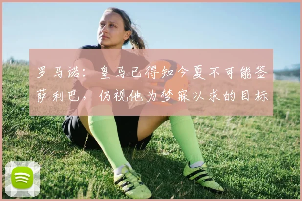 罗马诺：皇马已得知今夏不可能签萨利巴，仍视他为梦寐以求的目标