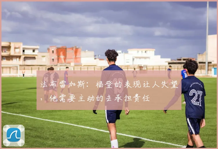 法布雷加斯：福登的表现让人失望，他需要主动的去承担责任