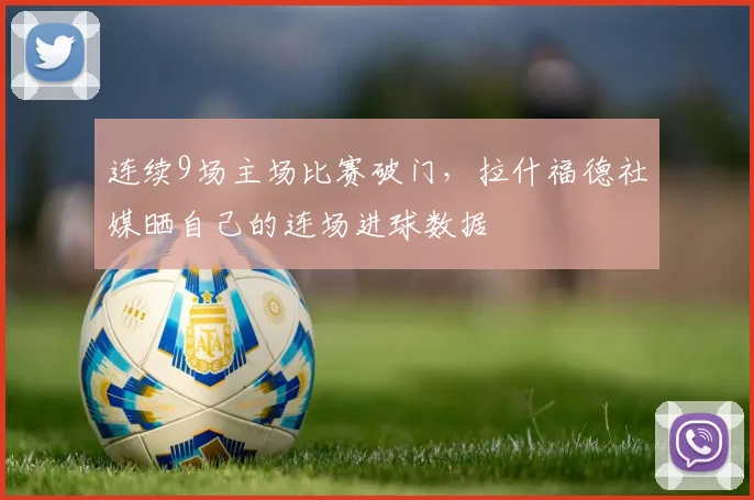 连续9场主场比赛破门，拉什福德社媒晒自己的连场进球数据