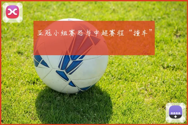 亚冠小组赛恐与中超赛程“撞车”