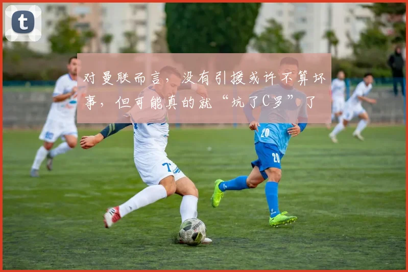对曼联而言，没有引援或许不算坏事，但可能真的就“坑了C罗”了