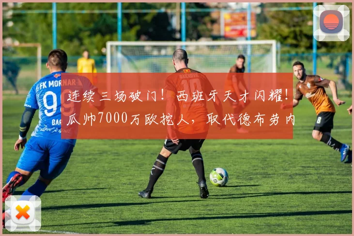 连续三场破门！西班牙天才闪耀！瓜帅7000万欧挖人，取代德布劳内