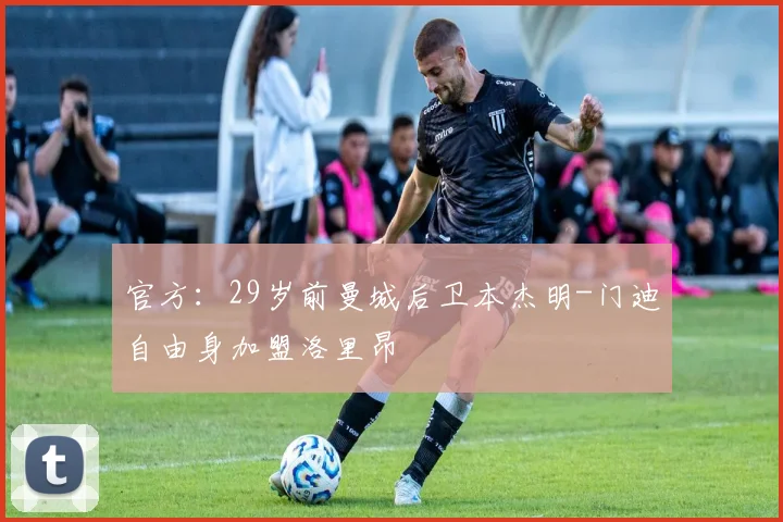 官方：29岁前曼城后卫本杰明-门迪自由身加盟洛里昂