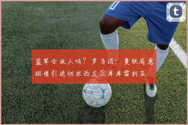 蓝军会放人吗？罗马诺：曼联有意租借引进切尔西左卫库库雷利亚