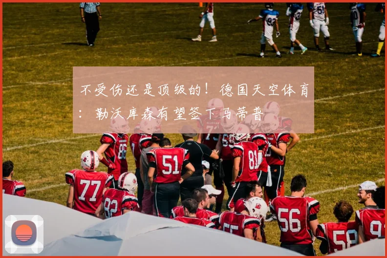 不受伤还是顶级的！德国天空体育：勒沃库森有望签下马蒂普