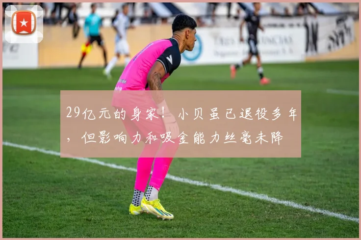 29亿元的身家！小贝虽已退役多年，但影响力和吸金能力丝毫未降