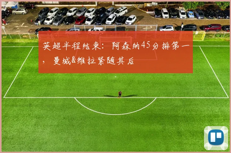 英超半程结束：阿森纳45分排第一，曼城&维拉紧随其后