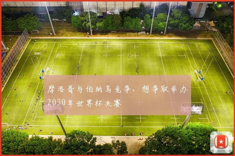 摩洛哥与伯纳乌竞争，想争取举办2030年世界杯决赛