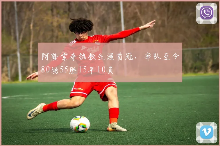 阿隆索夺执教生涯首冠，率队至今80场55胜15平10负