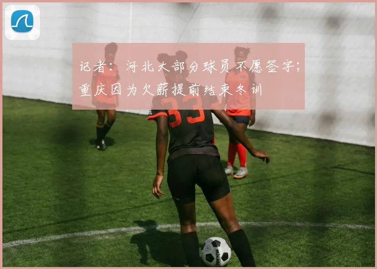 记者：河北大部分球员不愿签字；重庆因为欠薪提前结束冬训