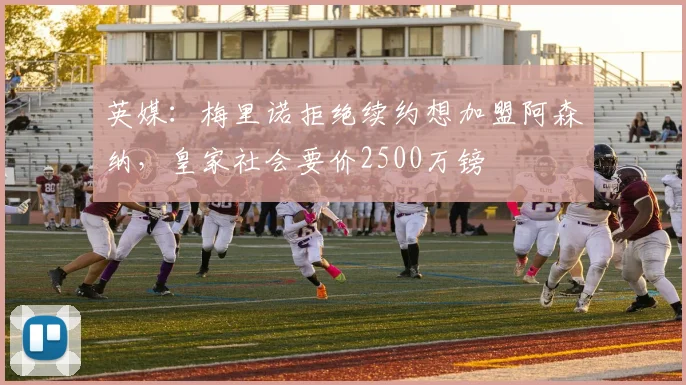 英媒：梅里诺拒绝续约想加盟阿森纳，皇家社会要价2500万镑
