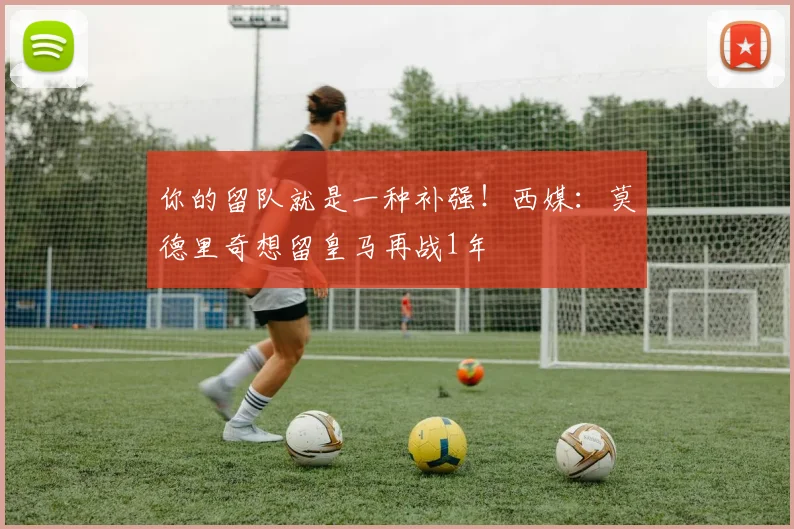 你的留队就是一种补强！西媒：莫德里奇想留皇马再战1年