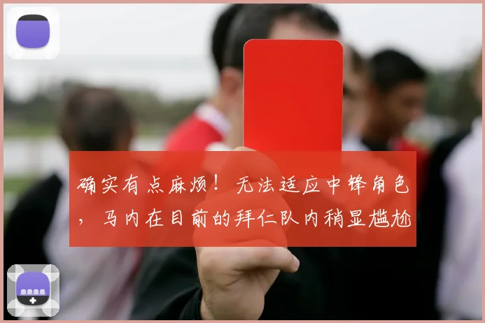 确实有点麻烦！无法适应中锋角色，马内在目前的拜仁队内稍显尴尬