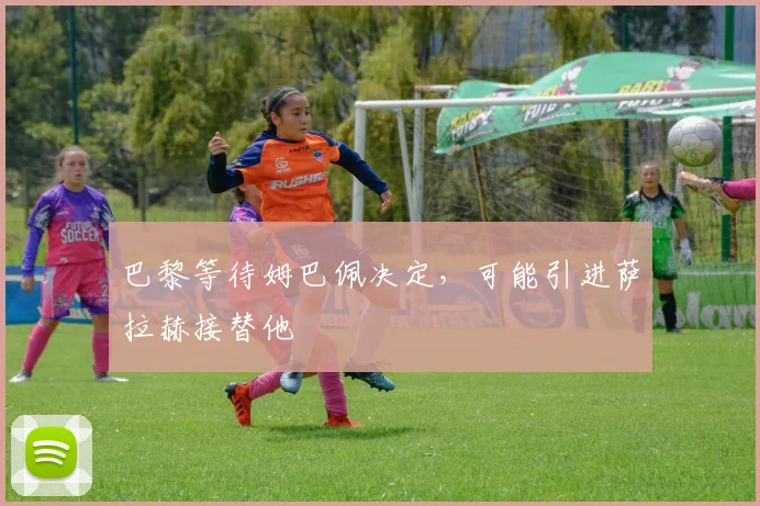 巴黎等待姆巴佩决定，可能引进萨拉赫接替他