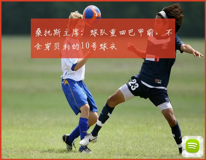 桑托斯主席：球队重回巴甲前，不会穿贝利的10号球衣