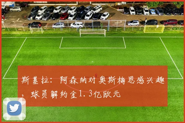 斯基拉：阿森纳对奥斯梅恩感兴趣，球员解约金1.3亿欧元
