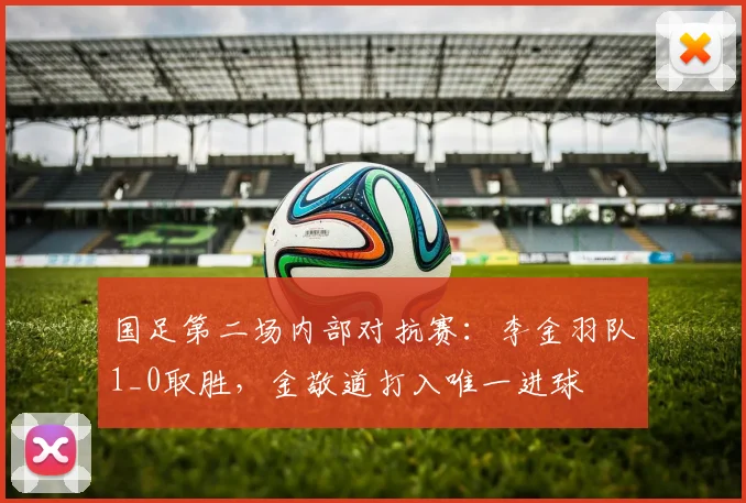 国足第二场内部对抗赛：李金羽队1_0取胜，金敬道打入唯一进球