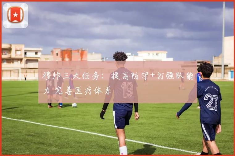 穆帅三大任务：提高防守+打强队能力 完善医疗体系