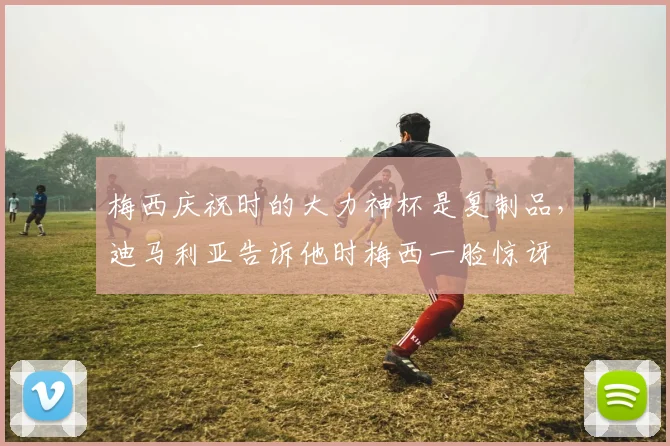 梅西庆祝时的大力神杯是复制品，迪马利亚告诉他时梅西一脸惊讶