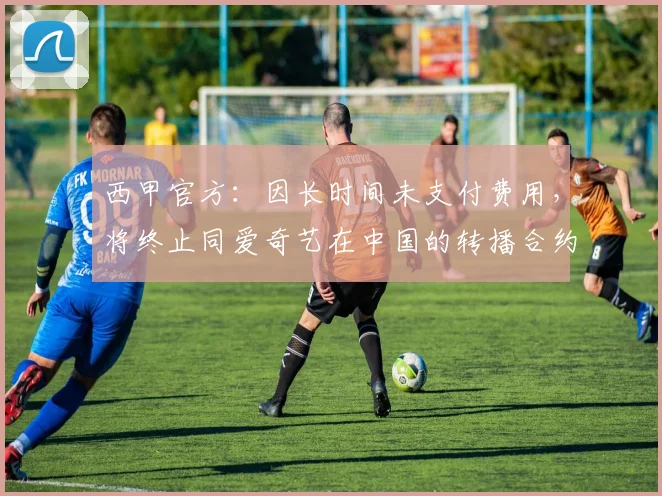 西甲官方：因长时间未支付费用，将终止同爱奇艺在中国的转播合约