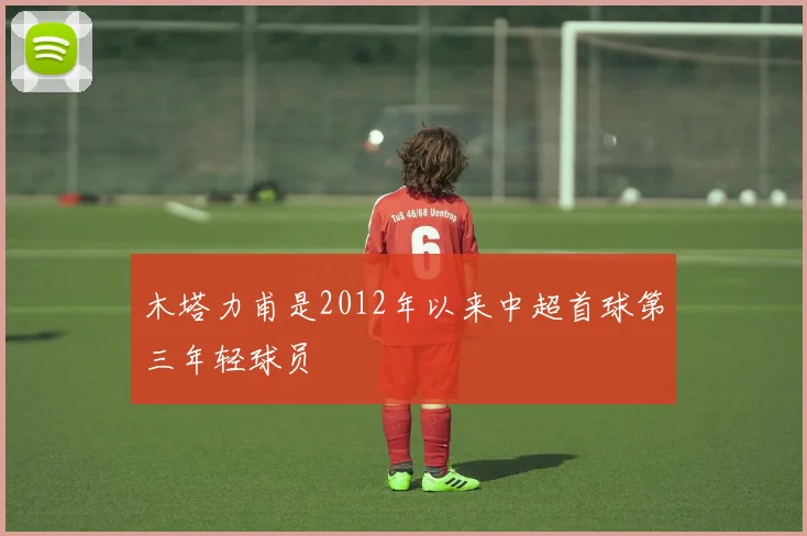 木塔力甫是2012年以来中超首球第三年轻球员