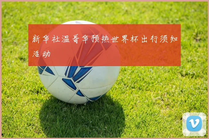 新华社温哥华预热世界杯出行须知活动