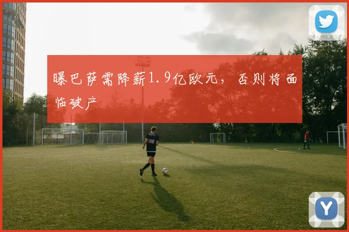 曝巴萨需降薪1.9亿欧元，否则将面临破产