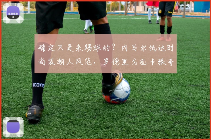 确定只是来踢球的？内马尔抵达时尚装潮人风范，罗德里戈孔卡狠夸