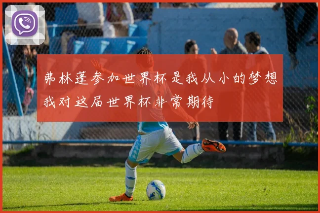 弗林蓬参加世界杯是我从小的梦想我对这届世界杯非常期待