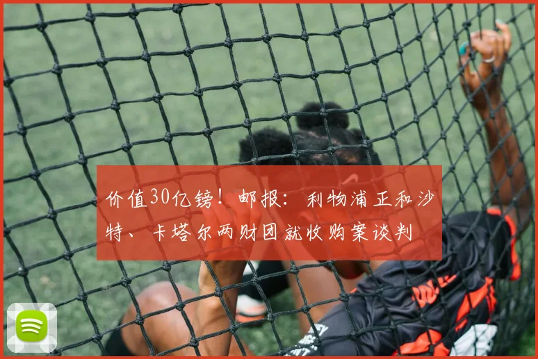 价值30亿镑！邮报：利物浦正和沙特、卡塔尔两财团就收购案谈判