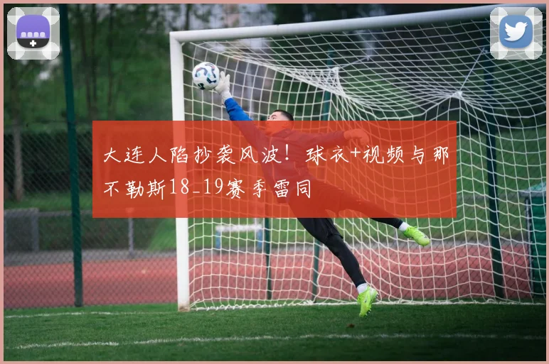 大连人陷抄袭风波！球衣+视频与那不勒斯18_19赛季雷同