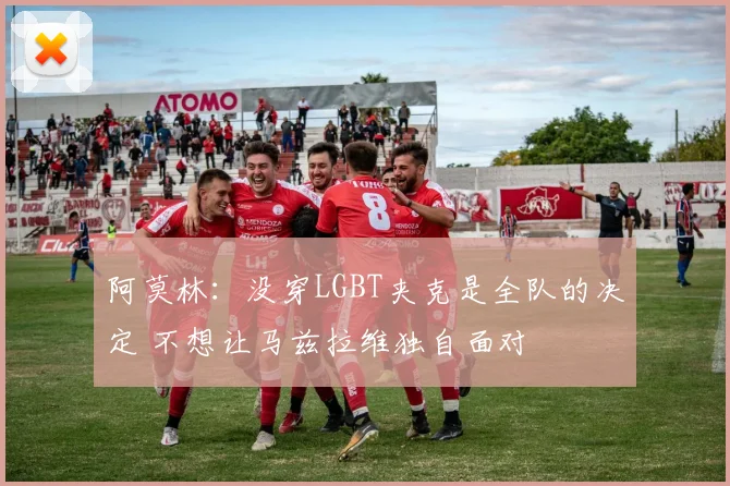 阿莫林：没穿LGBT夹克是全队的决定 不想让马兹拉维独自面对