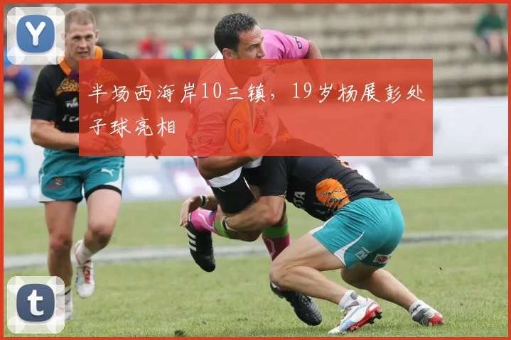 半场西海岸10三镇，19岁杨展彭处子球亮相